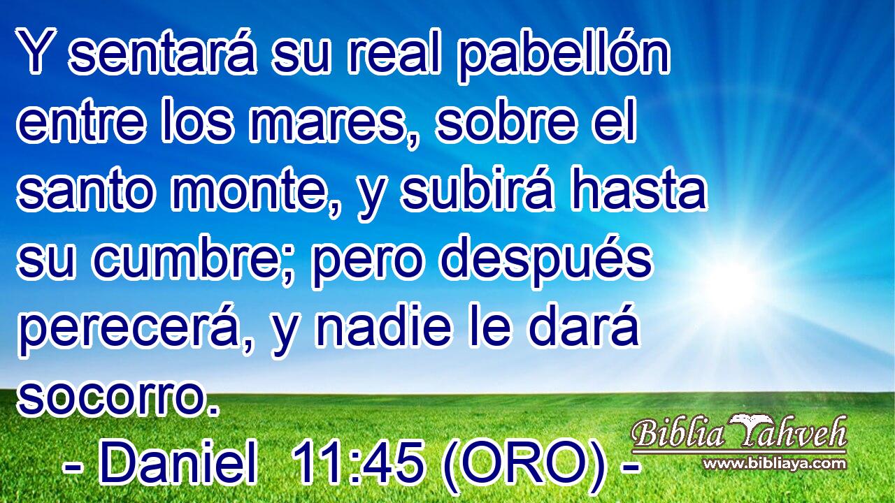  Y sentará su real pabellón entre los mares, sobre el santo monte, y subirá hasta su cumbre; pero después perecerá, y nadie le dará socorro. 