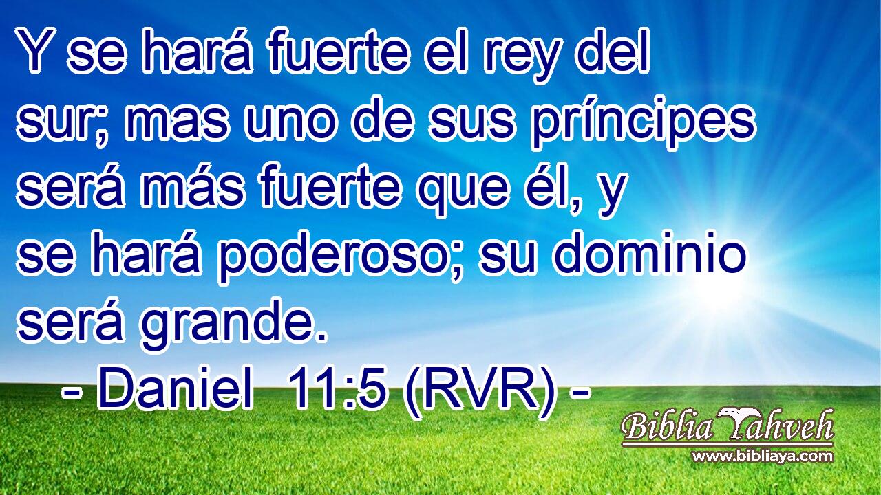 Y se hará fuerte el rey del sur; mas uno de sus príncipes será más fuerte que él, y se hará poderoso; su dominio será grande.