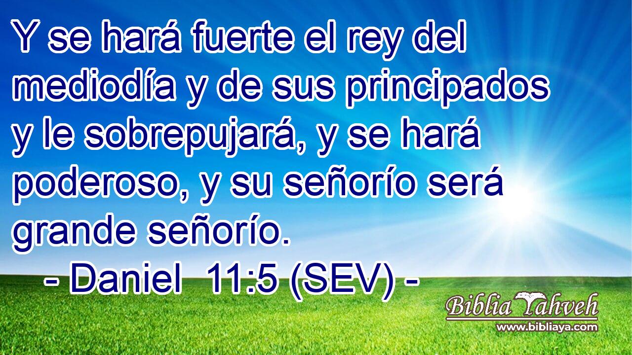 Y se hará fuerte el rey del mediodía y de sus principados y le sobrepujará, y se hará poderoso, y su señorío será grande señorío.