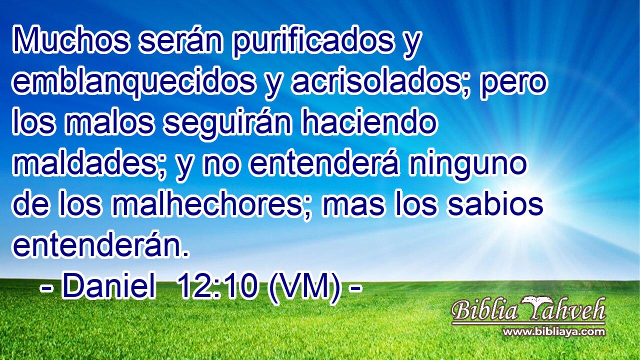 Muchos serán purificados y emblanquecidos y acrisolados; pero los malos seguirán haciendo maldades; y no entenderá ninguno de los malhechores; mas los sabios entenderán. 