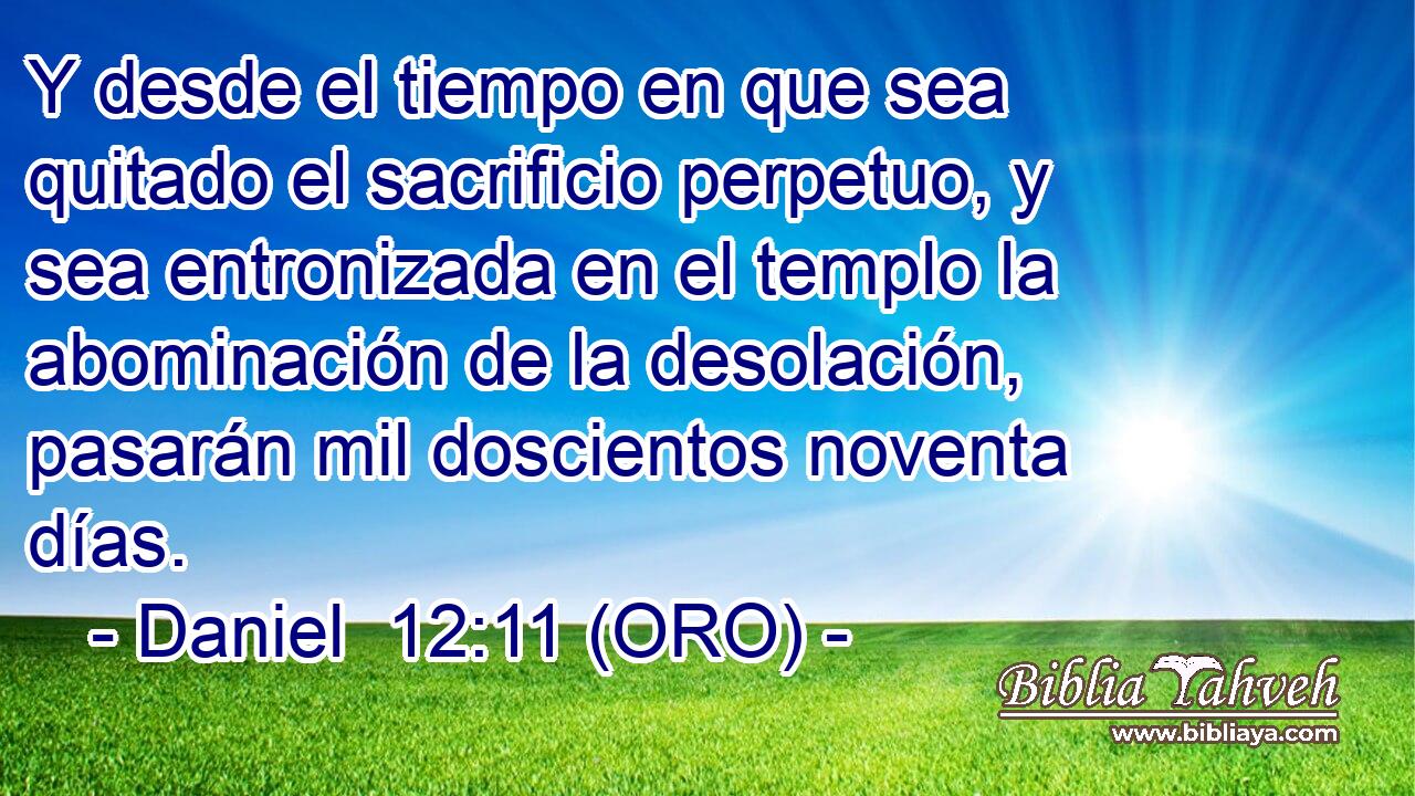  Y desde el tiempo en que sea quitado el sacrificio perpetuo, y sea entronizada en el templo la abominación de la desolación, pasarán mil doscientos noventa días. 
