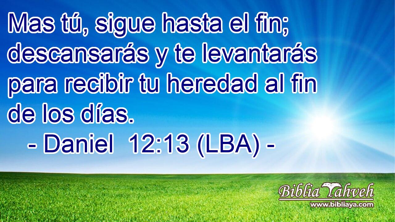 Mas tú, sigue hasta el fin; descansarás y te levantarás para recibir tu heredad al fin de los días.