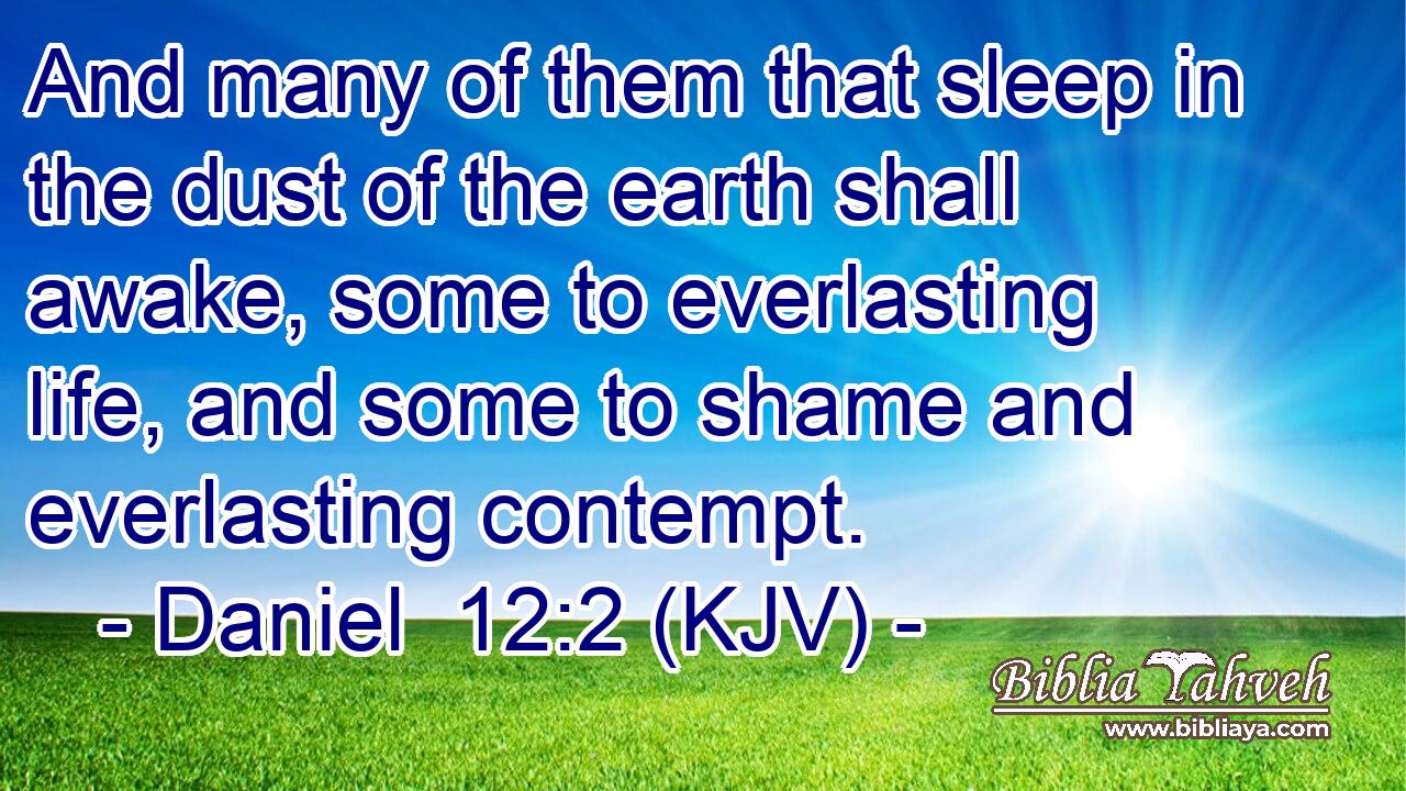 And many of them that sleep in the dust of the earth shall awake, some to everlasting life, and some to shame and everlasting contempt. 