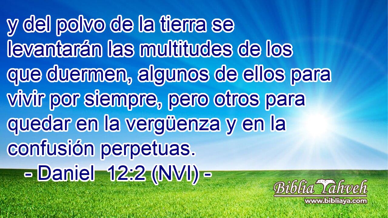  y del polvo de la tierra se levantarán las multitudes de los que duermen, algunos de ellos para vivir por siempre, pero otros para quedar en la vergüenza y en la confusión perpetuas. 