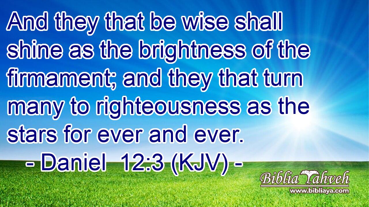 And they that be wise shall shine as the brightness of the firmament; and they that turn many to righteousness as the stars for ever and ever. 