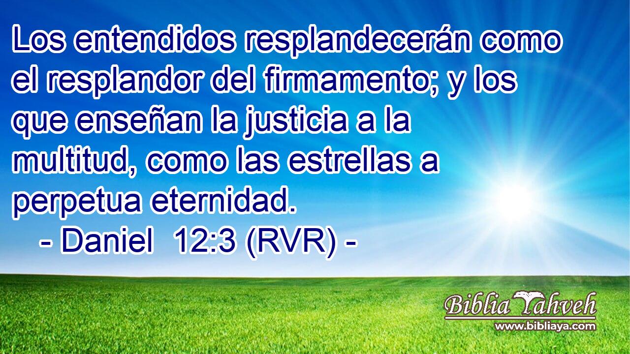 Los entendidos resplandecerán como el resplandor del firmamento; y los que enseñan la justicia a la multitud, como las estrellas a perpetua eternidad.