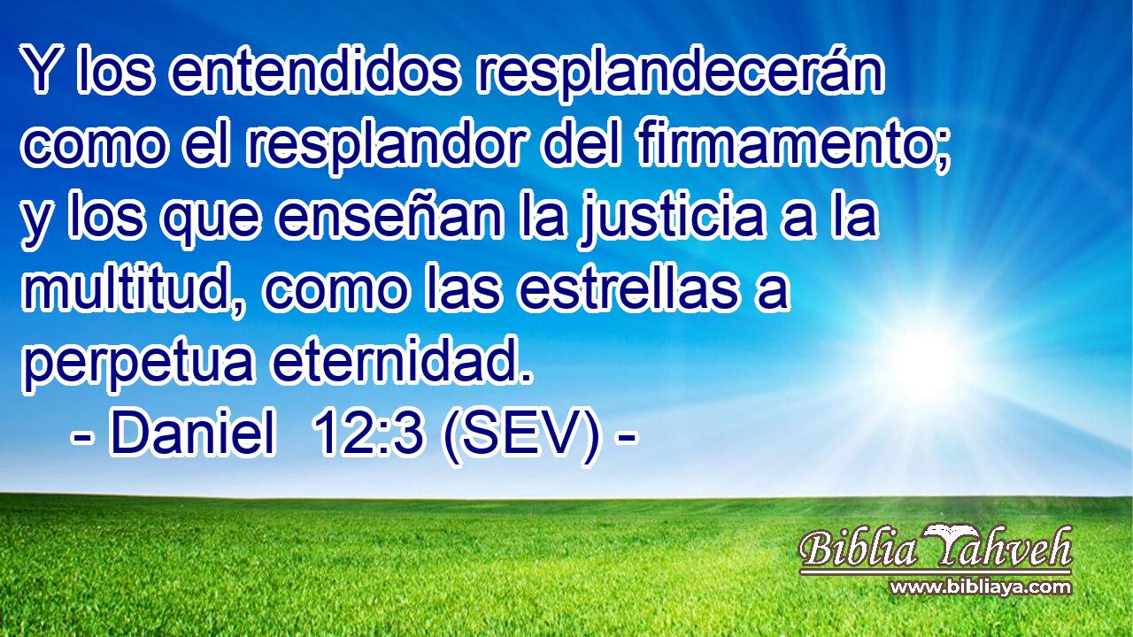 Y los entendidos resplandecerán como el resplandor del firmamento; y los que enseñan la justicia a la multitud, como las estrellas a perpetua eternidad.