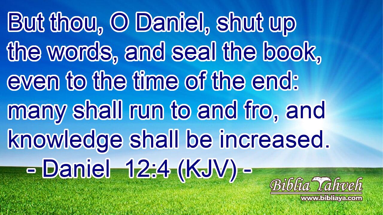But thou, O Daniel, shut up the words, and seal the book, even to the time of the end: many shall run to and fro, and knowledge shall be increased. 