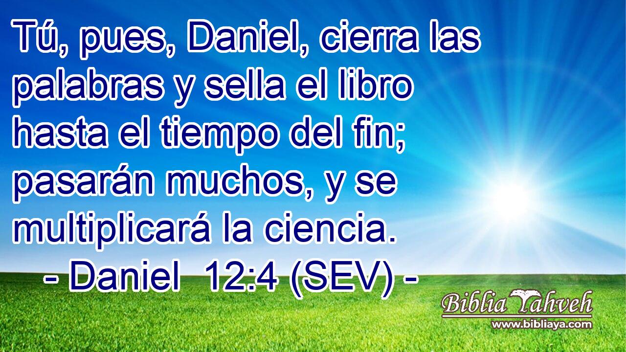 Tú, pues, Daniel, cierra las palabras y sella el libro hasta el tiempo del fin; pasarán muchos, y se multiplicará la ciencia.