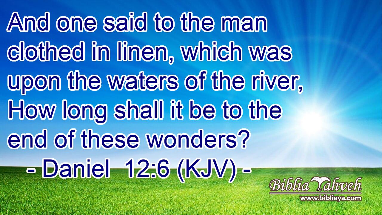 And one said to the man clothed in linen, which was upon the waters of the river, How long shall it be to the end of these wonders? 