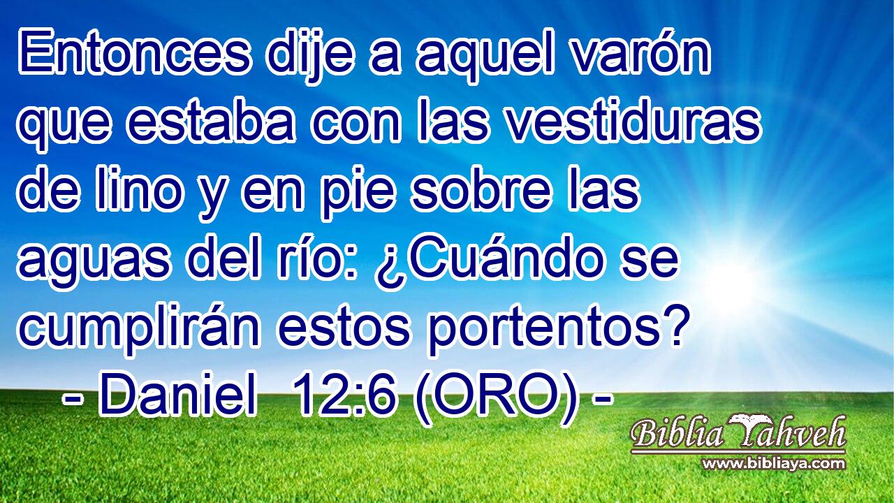  Entonces dije a aquel varón que estaba con las vestiduras de lino y en pie sobre las aguas del río: ¿Cuándo se cumplirán estos portentos? 