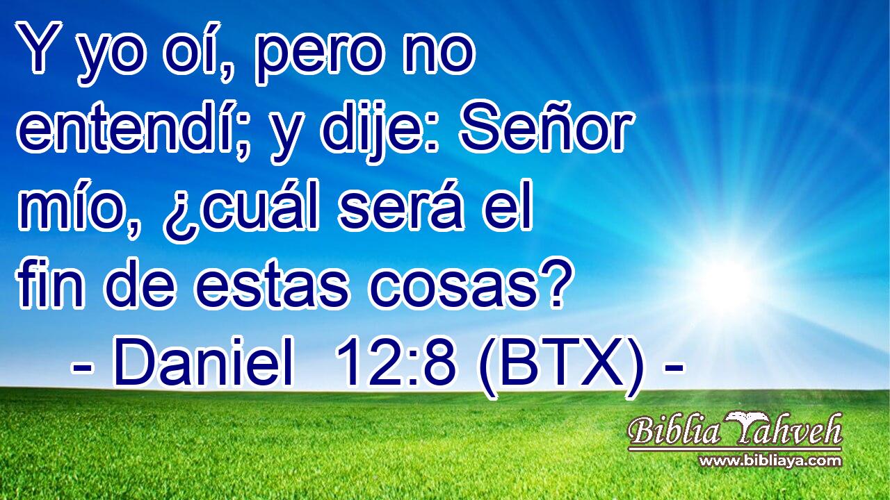 Y yo oí, pero no entendí; y dije: Señor mío, ¿cuál será el fin de estas cosas?