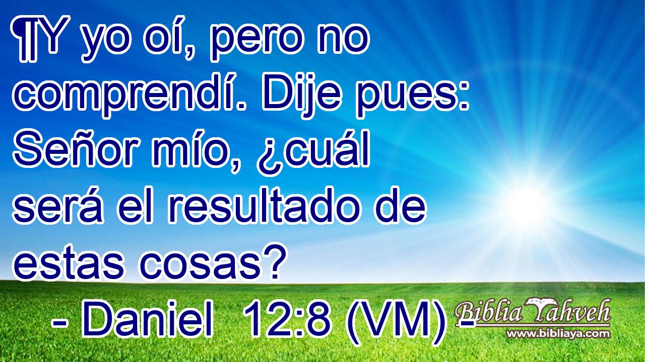  ¶Y yo oí, pero no comprendí. Dije pues: Señor mío, ¿cuál será el resultado de estas cosas? 
