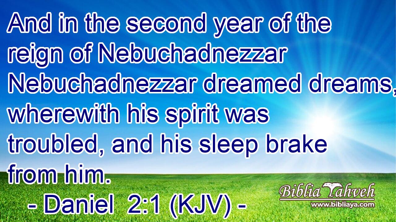 And in the second year of the reign of Nebuchadnezzar Nebuchadnezzar dreamed dreams, wherewith his spirit was troubled, and his sleep brake from him.