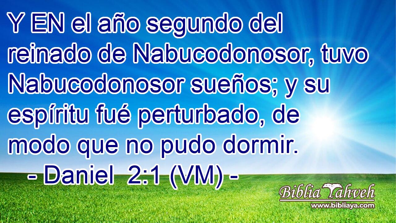  Y EN el año segundo del reinado de Nabucodonosor, tuvo Nabucodonosor sueños; y su espíritu fué perturbado, de modo que no pudo dormir. 