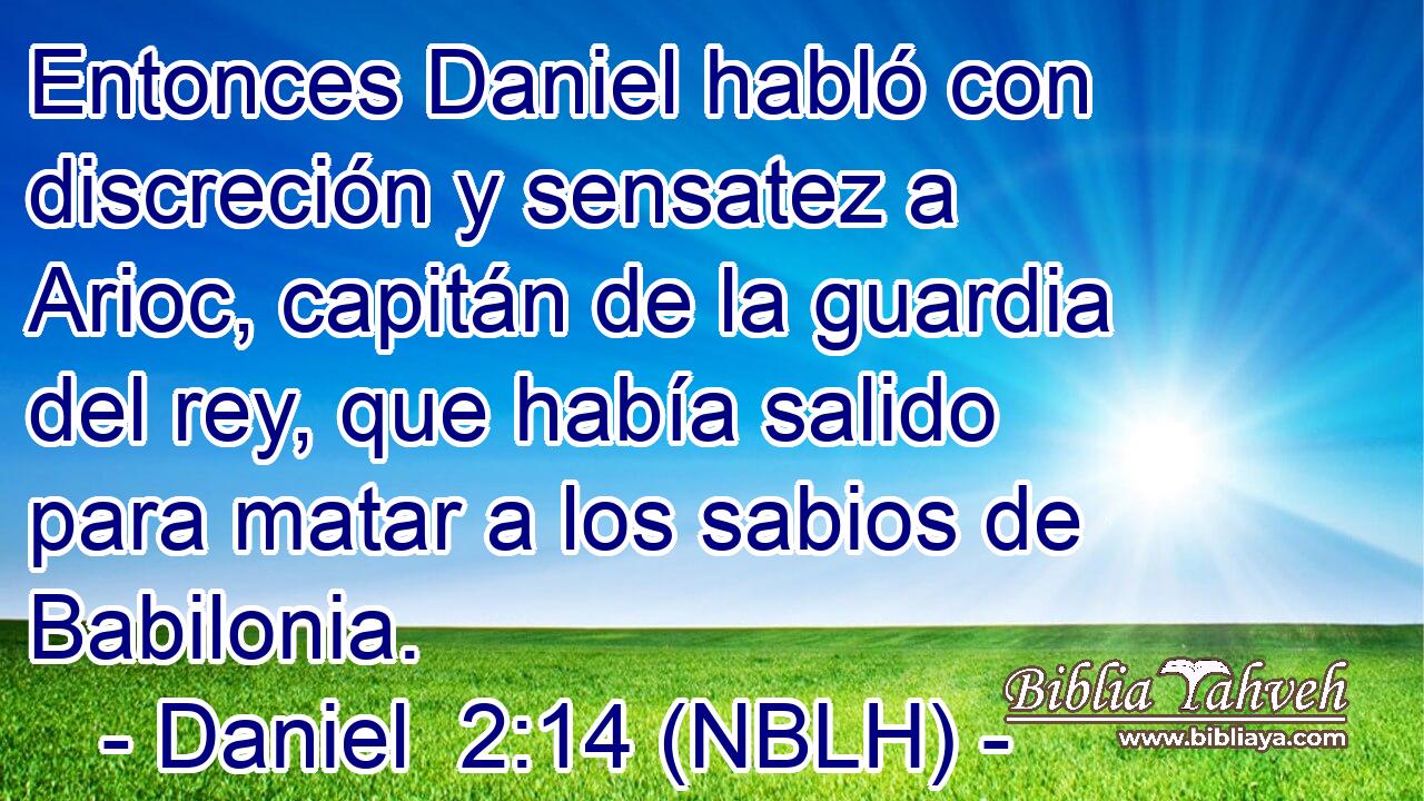  Entonces Daniel habló con discreción y sensatez a Arioc, capitán de la guardia del rey, que había salido para matar a los sabios de Babilonia. 