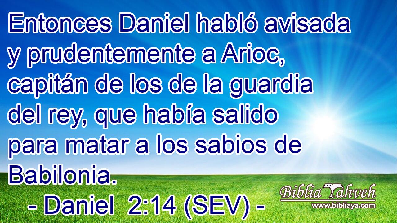 Entonces Daniel habló avisada y prudentemente a Arioc, capitán de los de la guardia del rey, que había salido para matar a los sabios de Babilonia.
