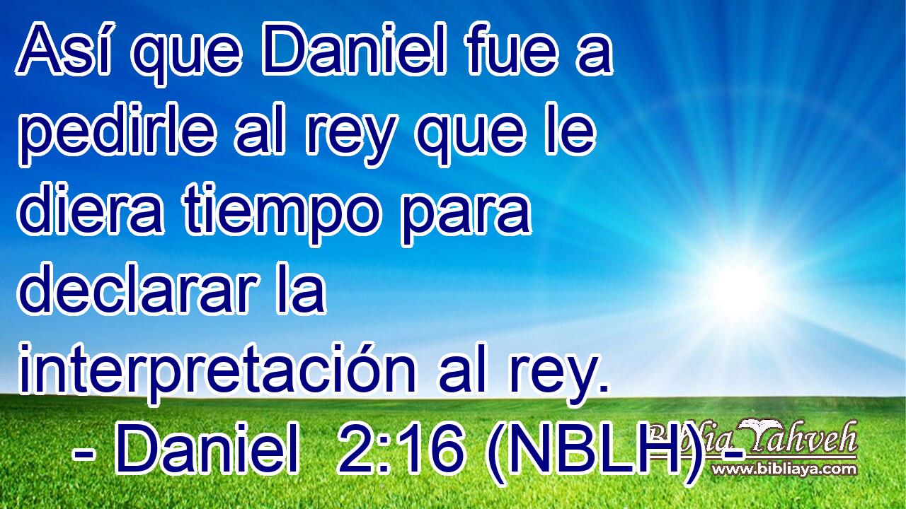  Así que Daniel fue a pedirle al rey que le diera tiempo para declarar la interpretación al rey. 