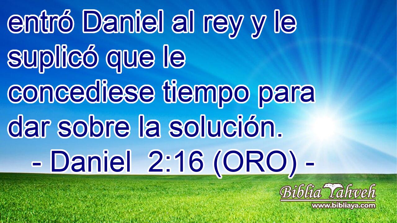 entró Daniel al rey y le suplicó que le concediese tiempo para dar sobre la solución. 