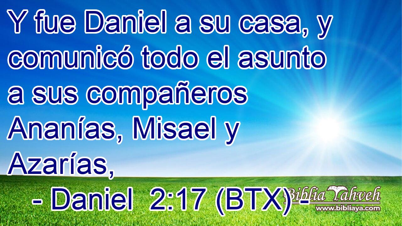 Y fue Daniel a su casa, y comunicó todo el asunto a sus compañeros Ananías, Misael y Azarías,