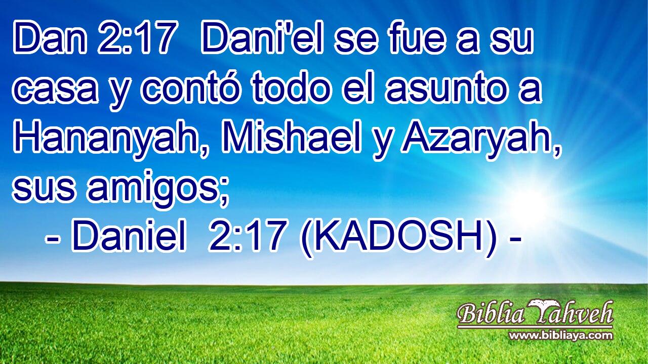  Dani'el se fue a su casa y contó todo el asunto a Hananyah, Mishael y Azaryah, sus amigos; 