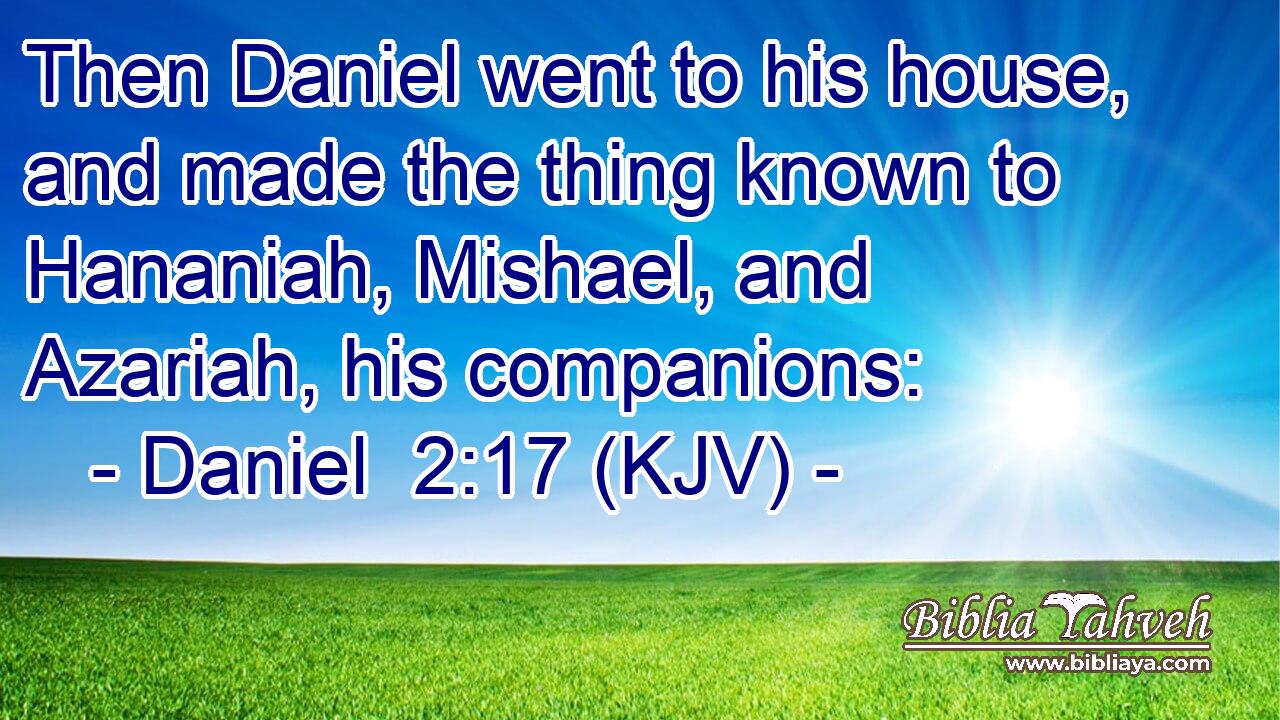 Then Daniel went to his house, and made the thing known to Hananiah, Mishael, and Azariah, his companions: