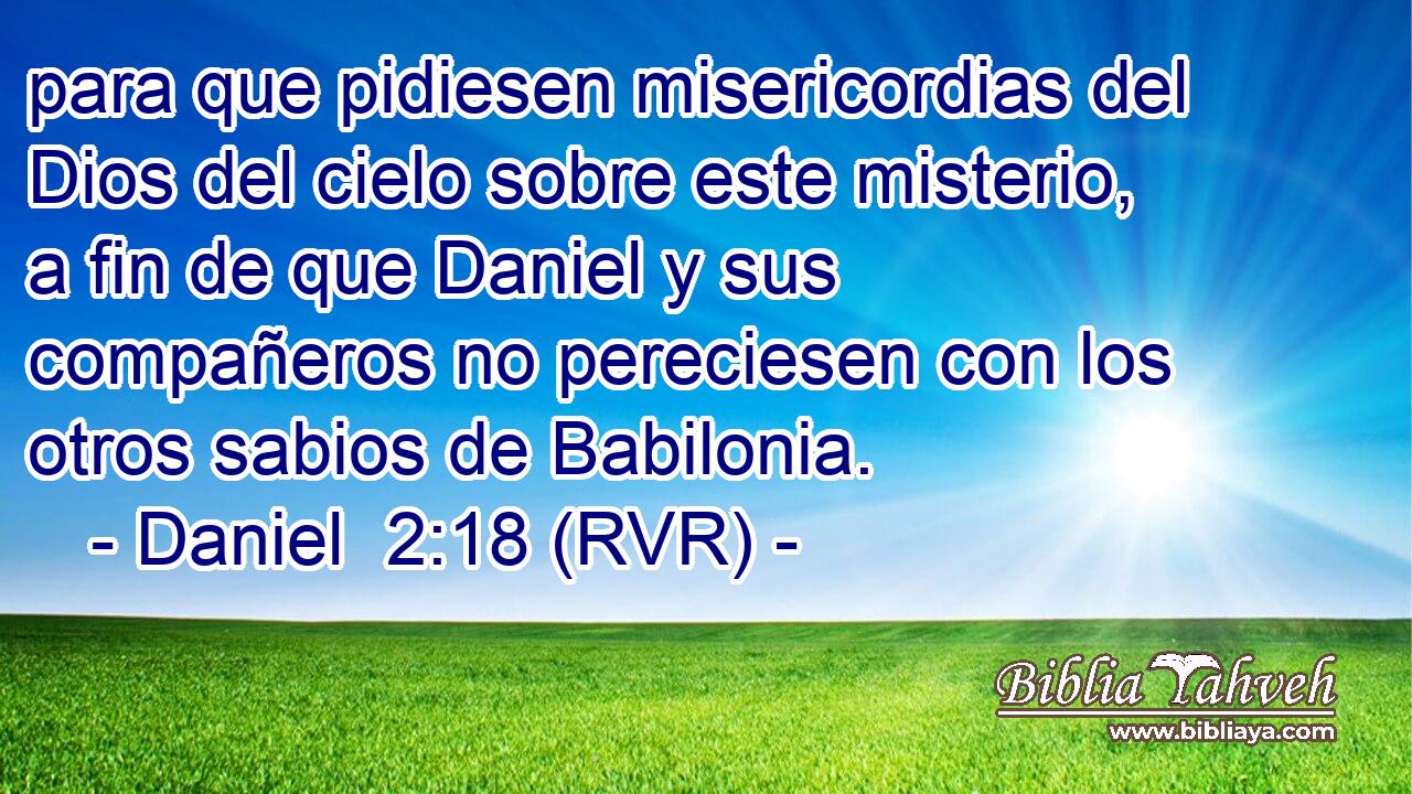para que pidiesen misericordias del Dios del cielo sobre este misterio, a fin de que Daniel y sus compañeros no pereciesen con los otros sabios de Babilonia.