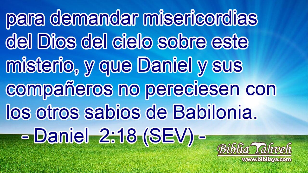para demandar misericordias del Dios del cielo sobre este misterio, y que Daniel y sus compañeros no pereciesen con los otros sabios de Babilonia.