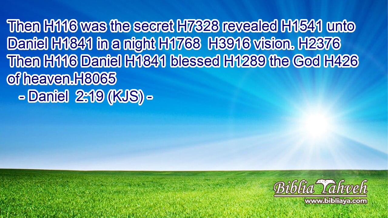 Then H116 was the secret H7328 revealed H1541 unto Daniel H1841 in a night H1768  H3916 vision. H2376 Then H116 Daniel H1841 blessed H1289 the God H426 of heaven.H8065