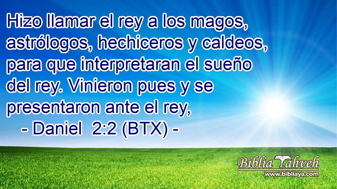 Hizo llamar el rey a los magos, astrólogos, hechiceros y caldeos, para que interpretaran el sueño del rey. Vinieron pues y se presentaron ante el rey,
