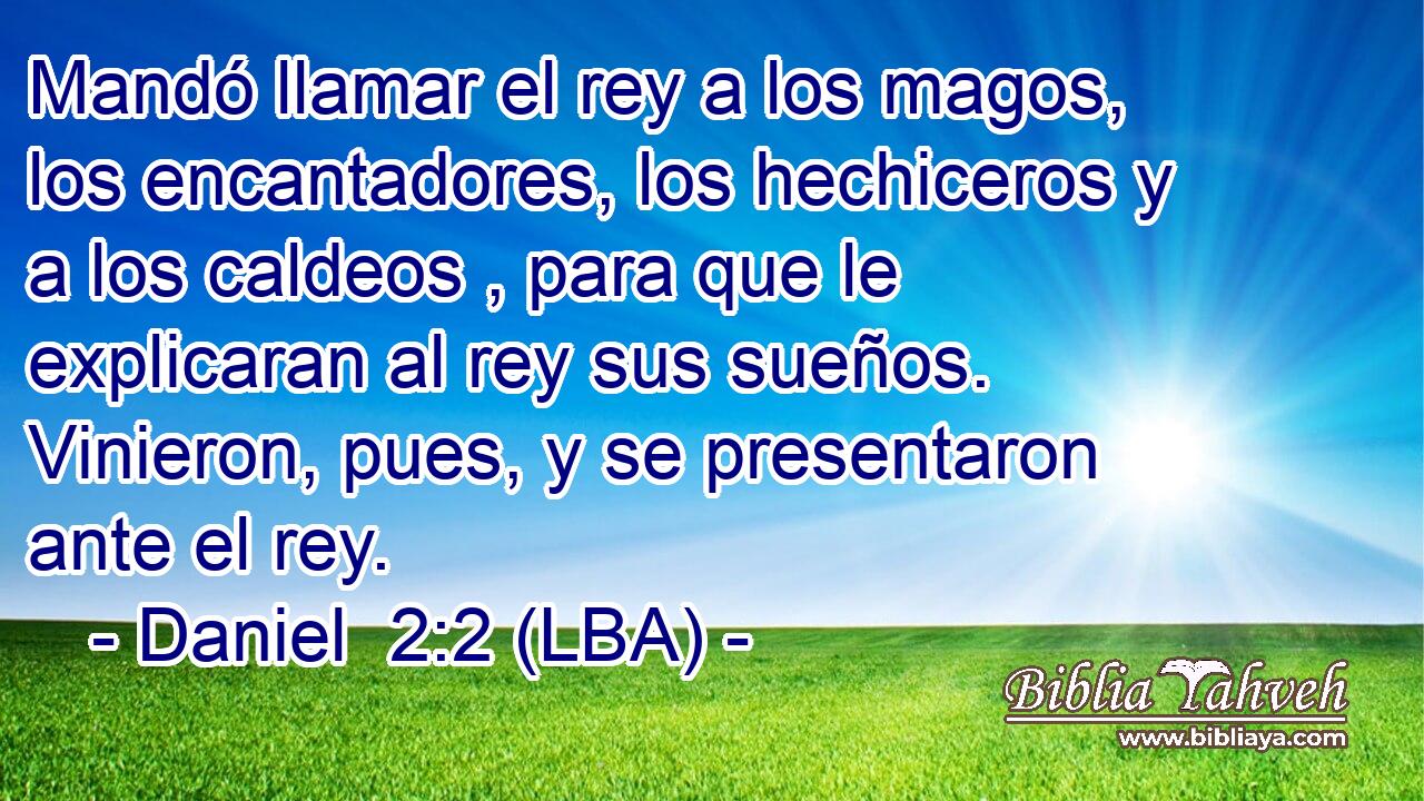 Mandó llamar el rey a los magos, los encantadores, los hechiceros y a los caldeos , para que le explicaran al rey sus sueños. Vinieron, pues, y se presentaron ante el rey.