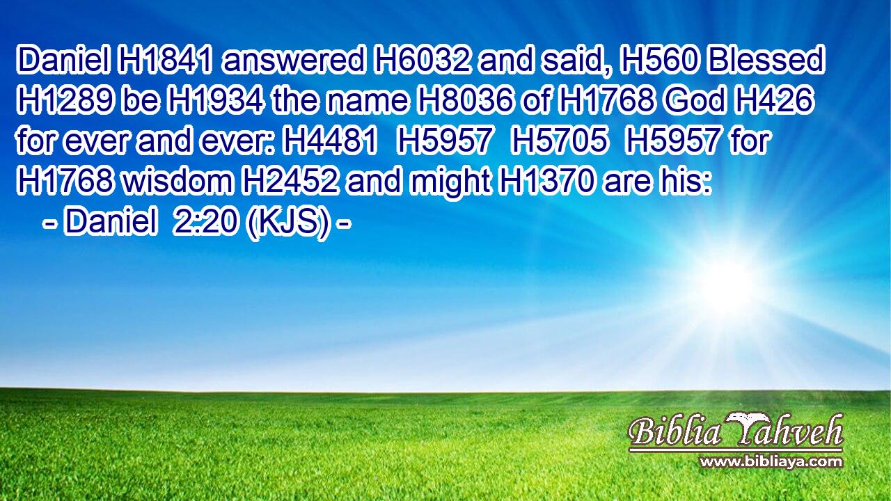 Daniel H1841 answered H6032 and said, H560 Blessed H1289 be H1934 the name H8036 of H1768 God H426 for ever and ever: H4481  H5957  H5705  H5957 for H1768 wisdom H2452 and might H1370 are his: