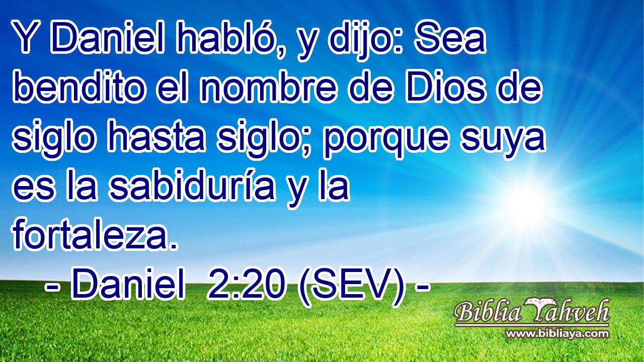 Y Daniel habló, y dijo: Sea bendito el nombre de Dios de siglo hasta siglo; porque suya es la sabiduría y la fortaleza.
