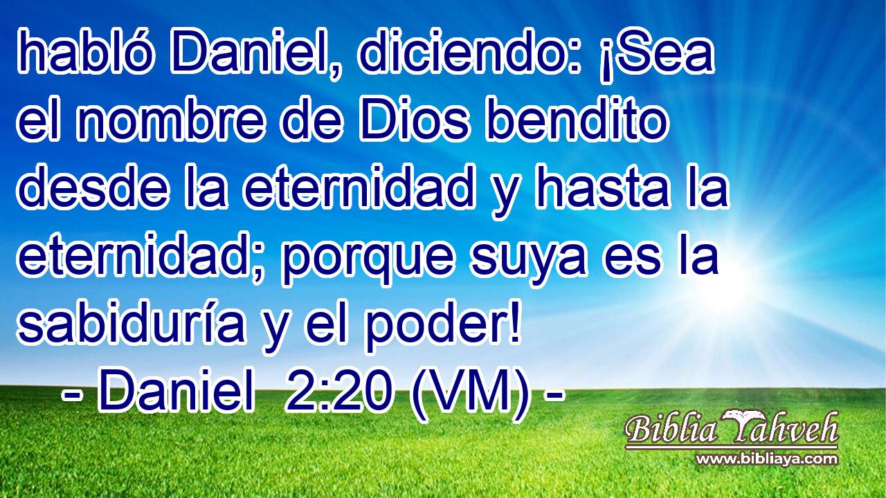  habló Daniel, diciendo: ¡Sea el nombre de Dios bendito desde la eternidad y hasta la eternidad; porque suya es la sabiduría y el poder! 