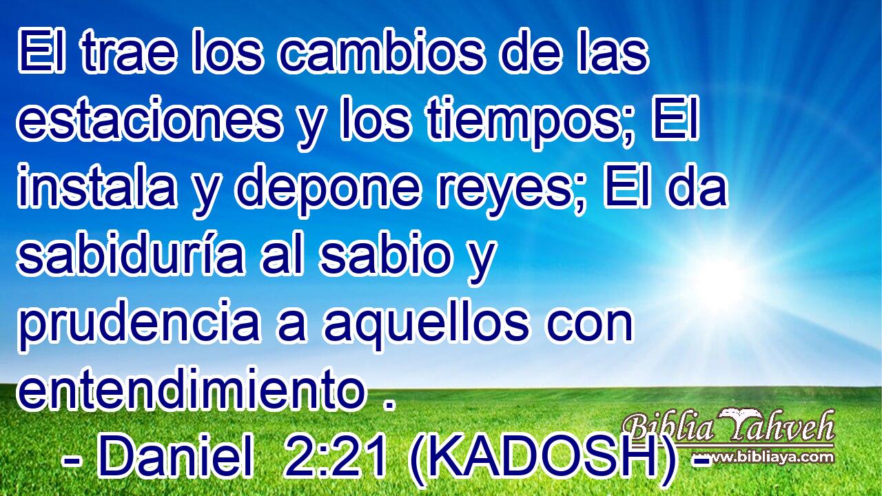  El trae los cambios de las estaciones y los tiempos; El instala y depone reyes; El da sabiduría al sabio y prudencia a aquellos con entendimiento . 
