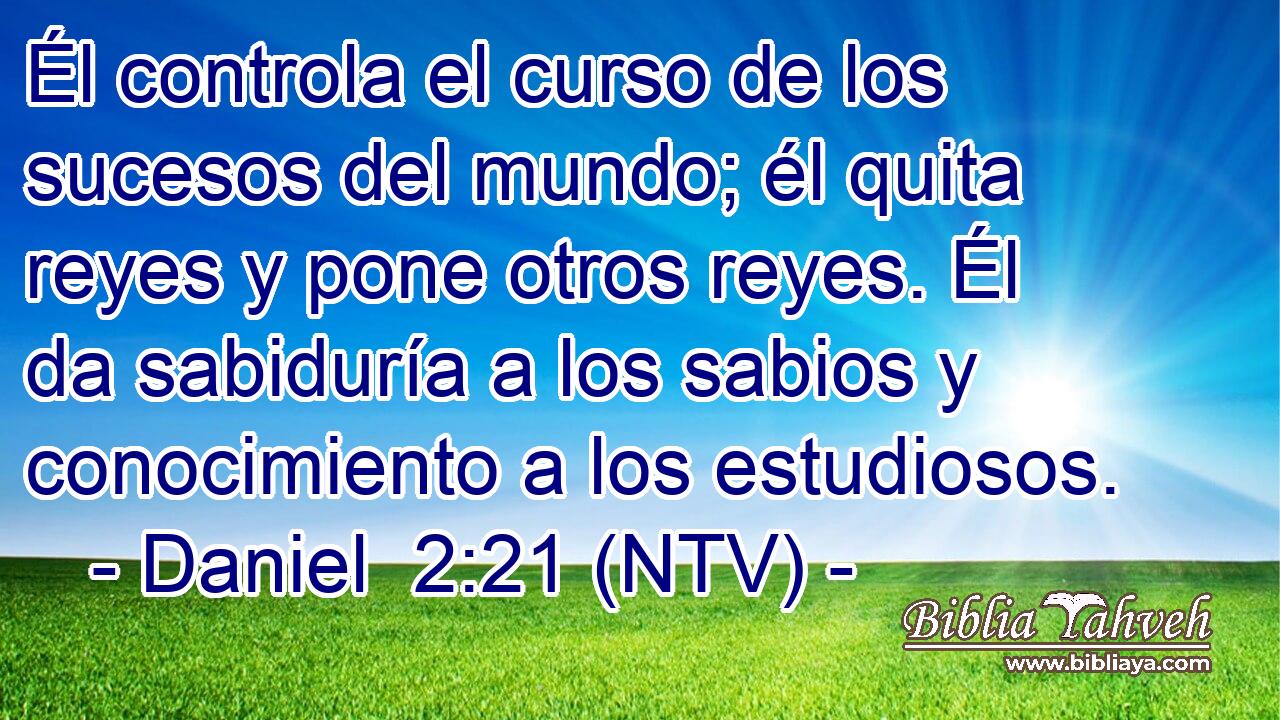 Él controla el curso de los sucesos del mundo; él quita reyes y pone otros reyes. Él da sabiduría a los sabios y conocimiento a los estudiosos.
