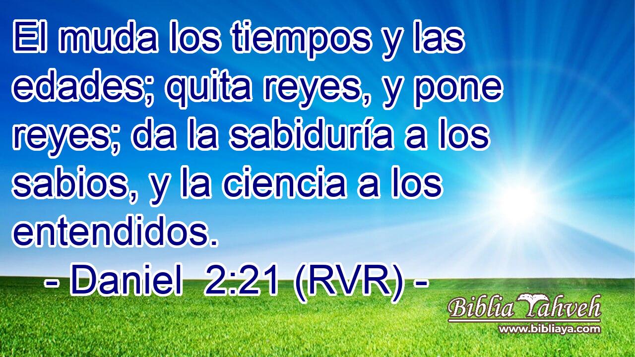 El muda los tiempos y las edades; quita reyes, y pone reyes; da la sabiduría a los sabios, y la ciencia a los entendidos.