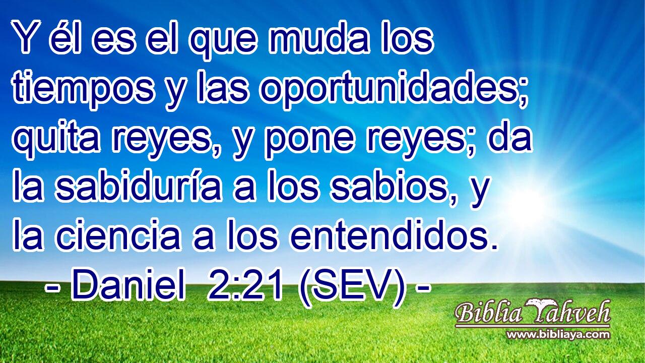 Y él es el que muda los tiempos y las oportunidades; quita reyes, y pone reyes; da la sabiduría a los sabios, y la ciencia a los entendidos.