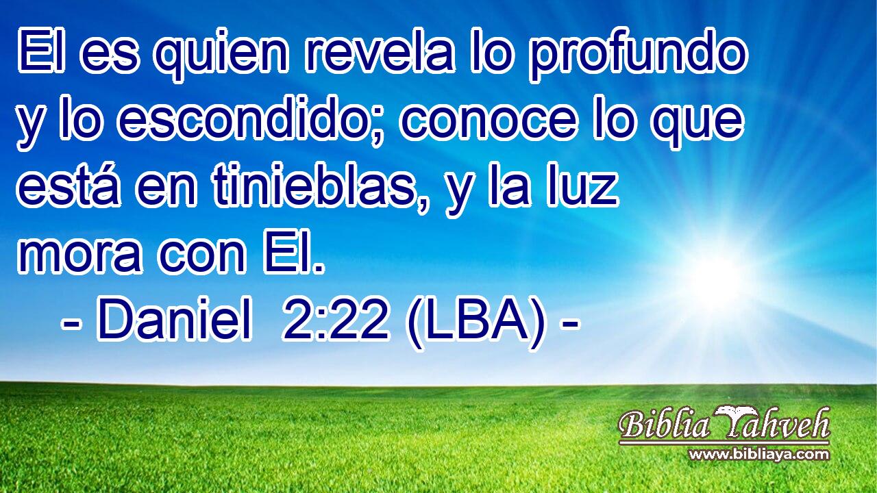 El es quien revela lo profundo y lo escondido; conoce lo que está en tinieblas, y la luz mora con El.