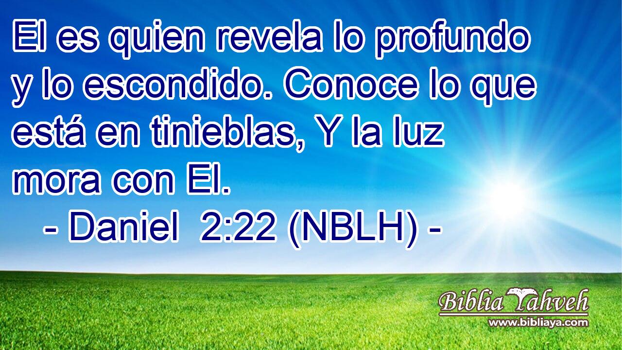  El es quien revela lo profundo y lo escondido. Conoce lo que está en tinieblas, Y la luz mora con El. 