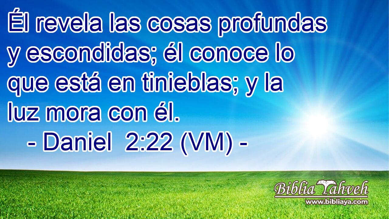  Él revela las cosas profundas y escondidas; él conoce lo que está en tinieblas; y la luz mora con él. 
