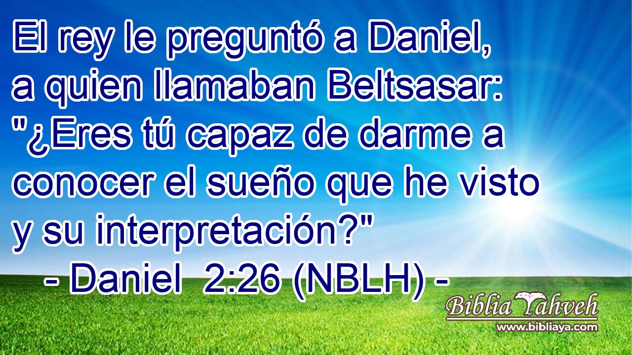  El rey le preguntó a Daniel, a quien llamaban Beltsasar: 