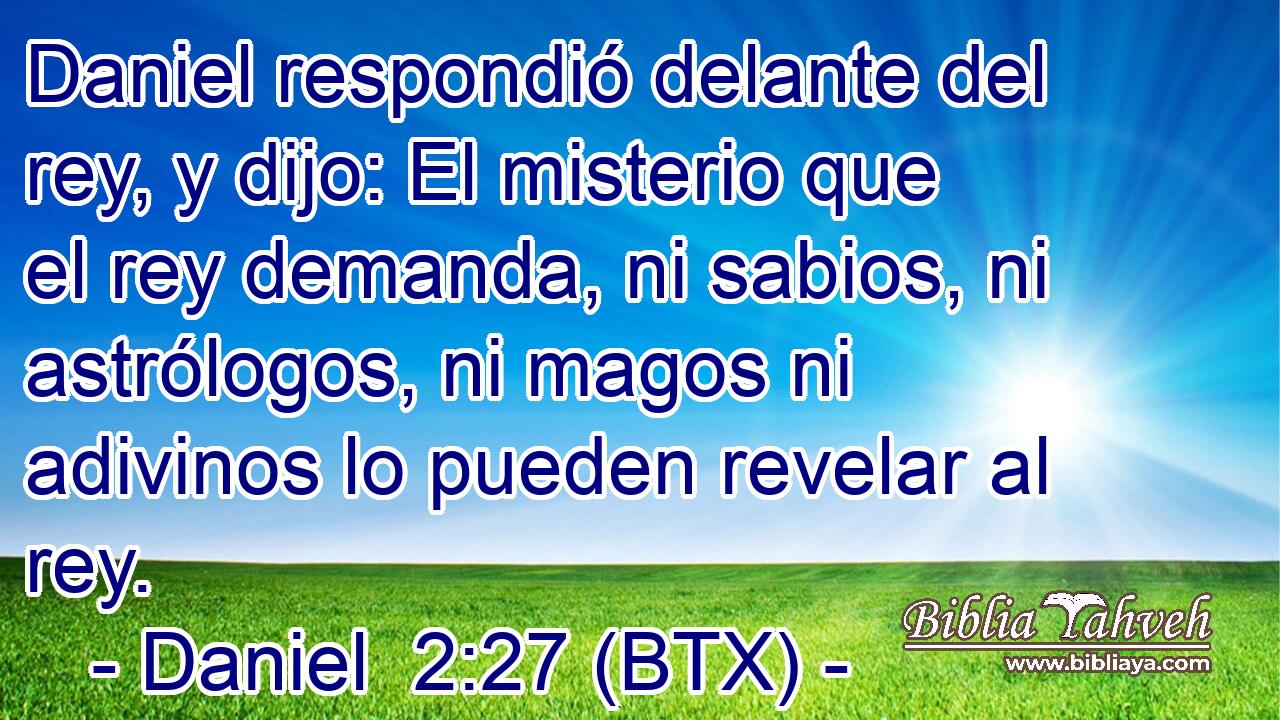 Daniel respondió delante del rey, y dijo: El misterio que el rey demanda, ni sabios, ni astrólogos, ni magos ni adivinos lo pueden revelar al rey.