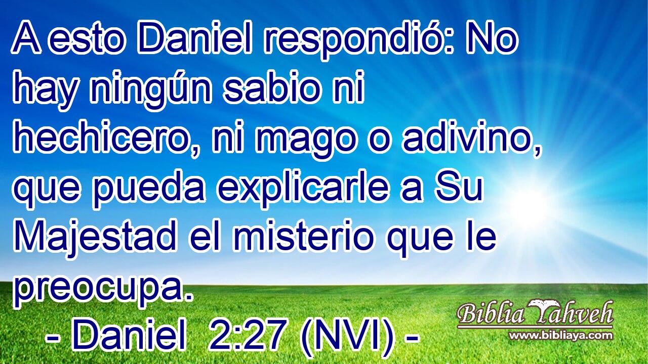  A esto Daniel respondió: No hay ningún sabio ni hechicero, ni mago o adivino, que pueda explicarle a Su Majestad el misterio que le preocupa. 