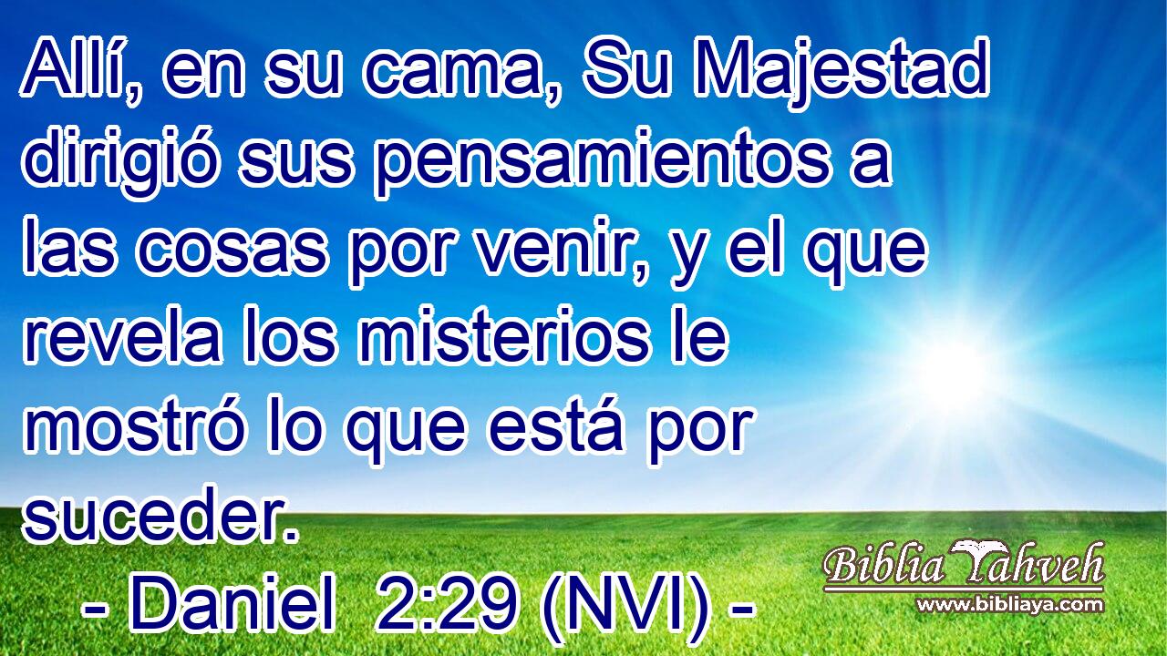  Allí, en su cama, Su Majestad dirigió sus pensamientos a las cosas por venir, y el que revela los misterios le mostró lo que está por suceder. 