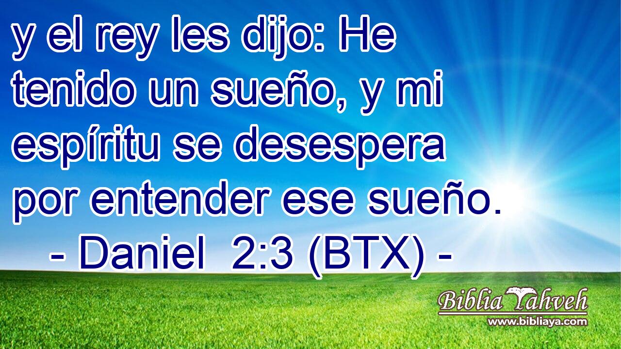 y el rey les dijo: He tenido un sueño, y mi espíritu se desespera por entender ese sueño.