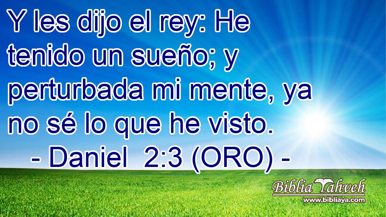  Y les dijo el rey: He tenido un sueño; y perturbada mi mente, ya no sé lo que he visto. 