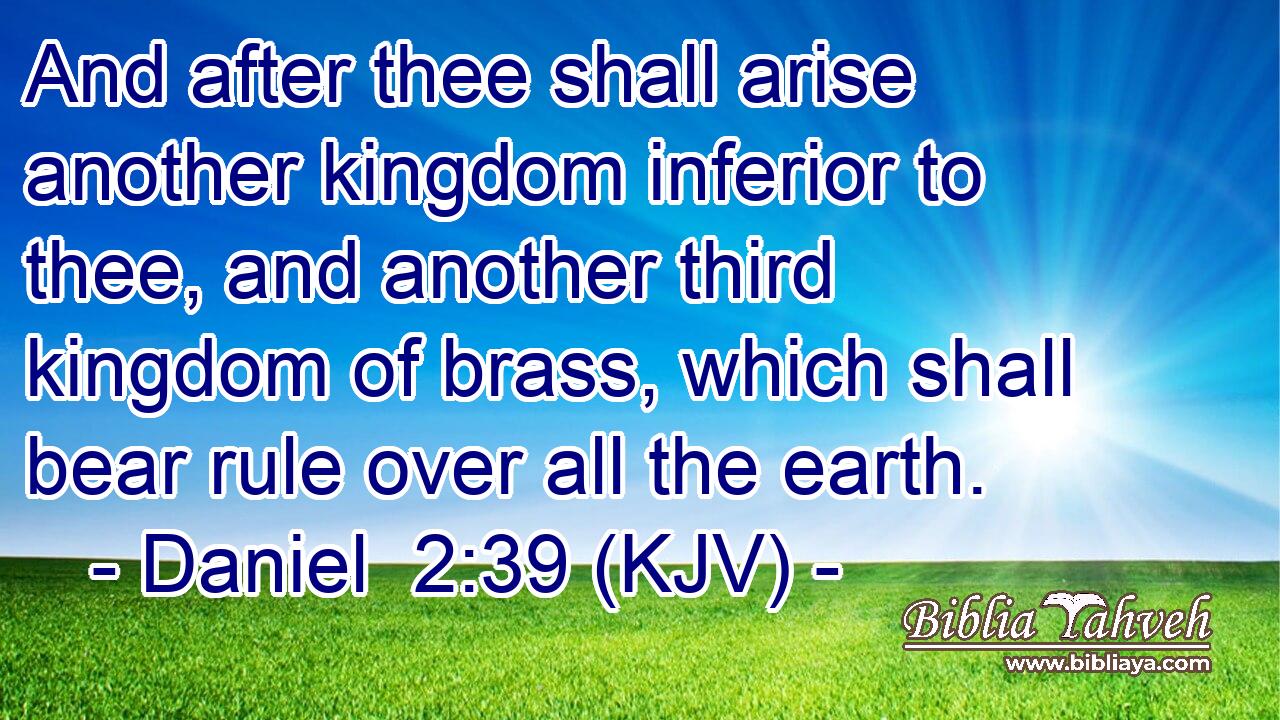 And after thee shall arise another kingdom inferior to thee, and another third kingdom of brass, which shall bear rule over all the earth.