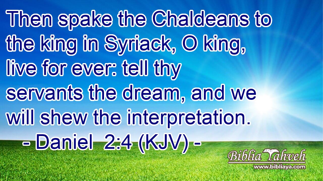 Then spake the Chaldeans to the king in Syriack, O king, live for ever: tell thy servants the dream, and we will shew the interpretation.