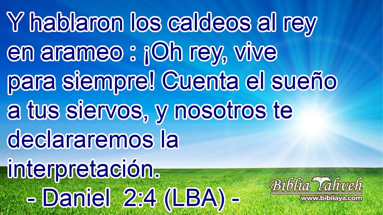 Y hablaron los caldeos al rey en arameo : ¡Oh rey, vive para siempre! Cuenta el sueño a tus siervos, y nosotros te declararemos la interpretación.